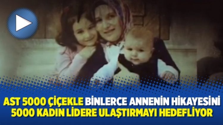 AST 5000 çiçekle binlerce annenin hikayesini 5000 kadın lidere ulaştırmayı hedefliyor