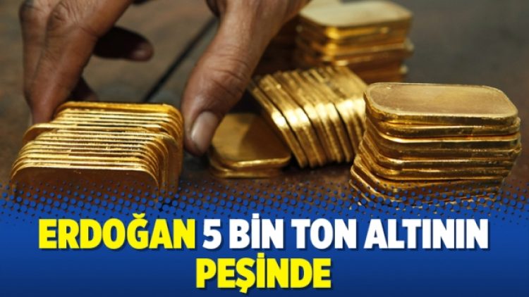 Erdoğan 5 bin ton altının peşinde