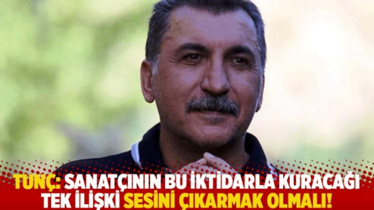 Tunç: Sanatçının bu iktidarla kuracağı tek ilişki sesini çıkarmak olmalı!
