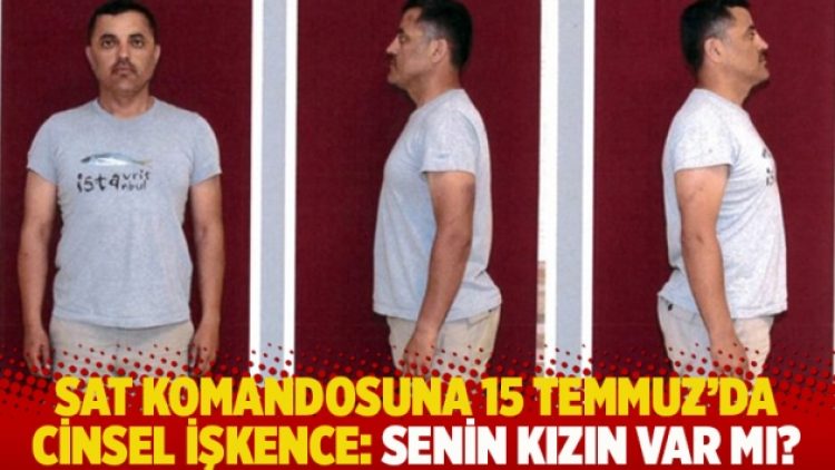 SAT komandosuna 15 Temmuz’da cinsel işkence: Senin kızın var mı?
