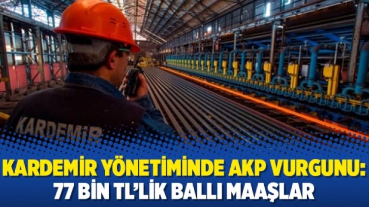 Kardemir yönetiminde AKP vurgunu: 77 bin TL’lik ballı maaşlar