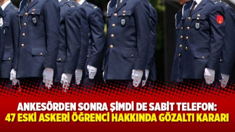 Ankesörden sonra şimdi de sabit telefon: 47 eski askeri öğrenci hakkında gözaltı kararı