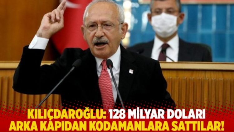Kılıçdaroğlu: 128 milyar doları arka kapıdan kodamanlara sattılar!