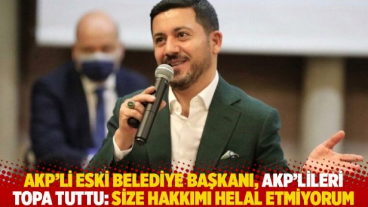 AKP’li eski belediye başkanı, AKP’lileri topa tuttu: Size hakkımı helal etmiyorum