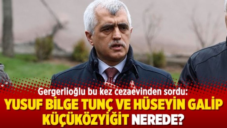 Gergerlioğlu bu kez cezaevinden sordu: Yusuf Bilge Tunç ve Hüseyin Galip Küçüközyiğit nerede?