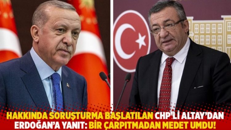 Hakkında soruşturma başlatılan CHP’li Altay’dan Erdoğan’a yanıt: Bir çarpıtmadan medet umdu!