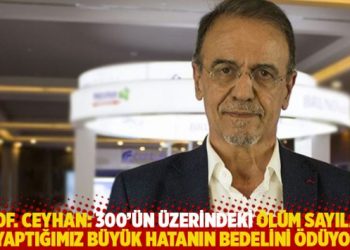 Prof. Ceyhan: 300’ün üzerindeki ölüm sayıları ile yaptığımız büyük hatanın bedelini ödüyoruz