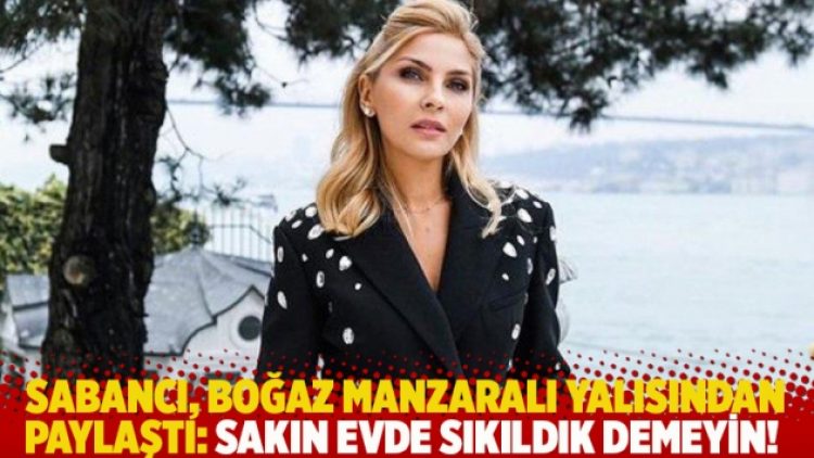 Sabancı, Boğaz manzaralı yalısından paylaştı: Sakın evde sıkıldık demeyin