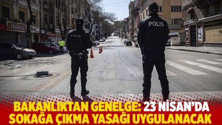 Bakanlıktan genelge: 23 Nisan’da sokağa çıkma yasağı uygulanacak