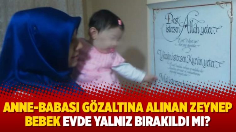 Anne-babası gözaltına alınan Zeynep bebek evde yalnız bırakıldı mı?