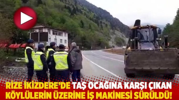 Rize İkizdere’de taş ocağına karşı çıkan köylülerin üzerine iş makinesi sürüldü!