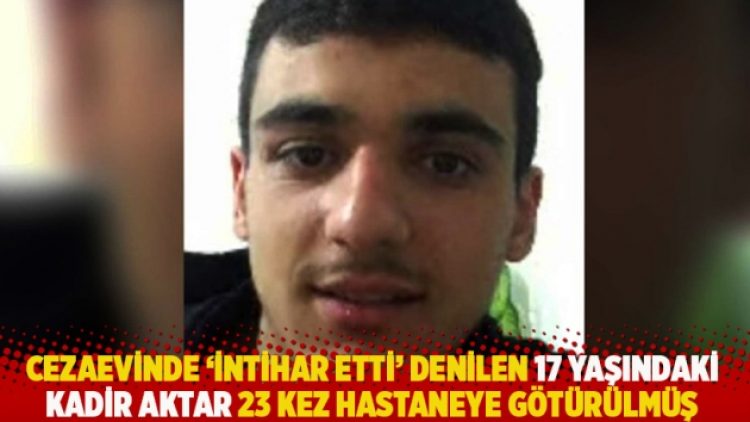 Cezaevinde ‘intihar etti’ denilen 17 yaşındaki Kadir Aktar 23 kez hastaneye götürülmüş