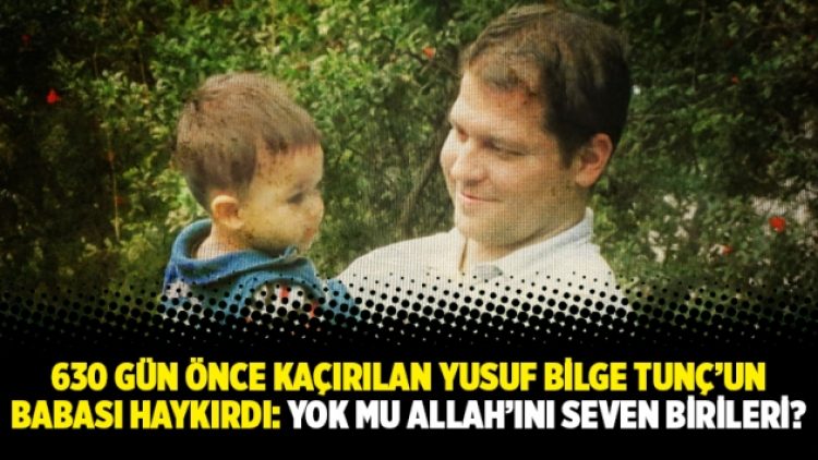 630 gün önce kaçırılan Yusuf Bilge Tunç’un babası haykırdı: Yok mu Allah’ını seven birileri?