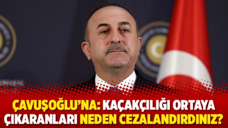 Çavuşoğlu’na: Kaçakçılığı ortaya çıkaranları neden cezalandırdınız?