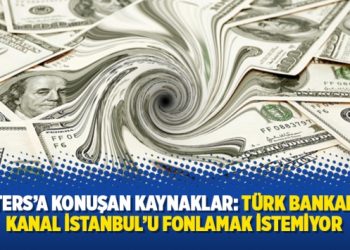 Reuters’a konuşan kaynaklar: Türk bankaları, Kanal İstanbul’u fonlamak istemiyor