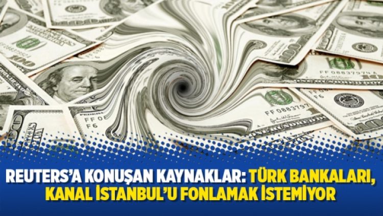 Reuters’a konuşan kaynaklar: Türk bankaları, Kanal İstanbul’u fonlamak istemiyor
