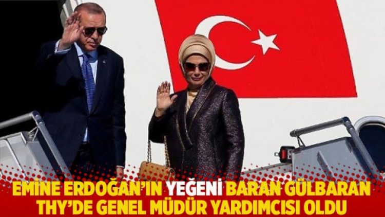 Emine Erdoğan’ın yeğeni Baran Gülbaran THY’de genel müdür yardımcısı oldu