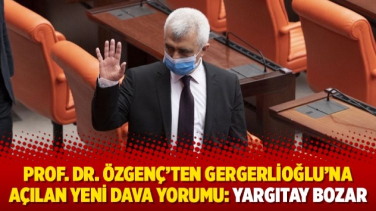 Prof. Dr. Özgenç’ten Gergerlioğlu’na açılan yeni dava yorumu: Yargıtay bozar