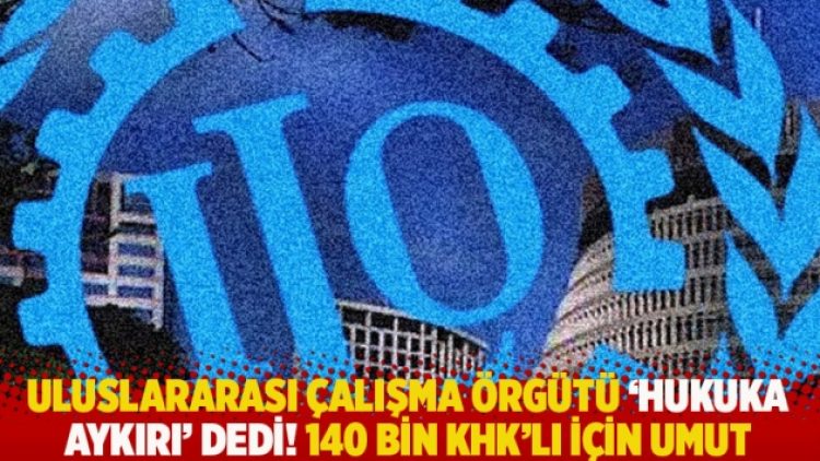 Uluslararası Çalışma Örgütü ‘hukuka aykırı’ dedi! 140 bin KHK’lı için umut