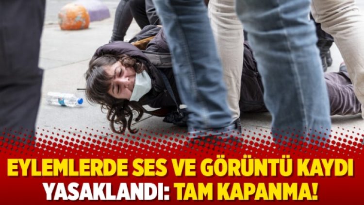 Eylemlerde ses ve görüntü kaydı yasaklandı: Tam kapanma!