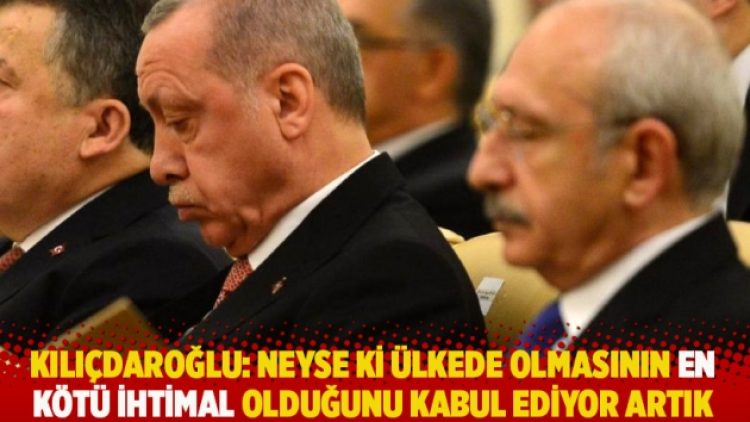 Kılıçdaroğlu: Neyse ki ülkede olmasının en kötü ihtimal olduğunu kabul ediyor artık