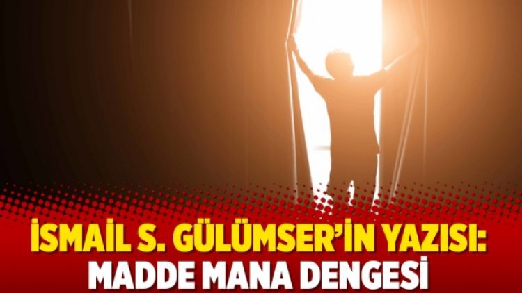 İsmail S. Gülümser’in yazısı: Madde mana dengesi