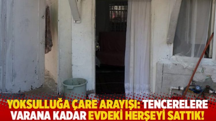Yoksulluğa çare arayışı: Tencerelere varana kadar evdeki herşeyi sattık!
