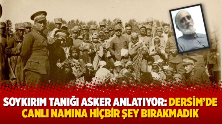 Soykırım tanığı asker anlatıyor: Dersim’de canlı namına hiçbir şey bırakmadık