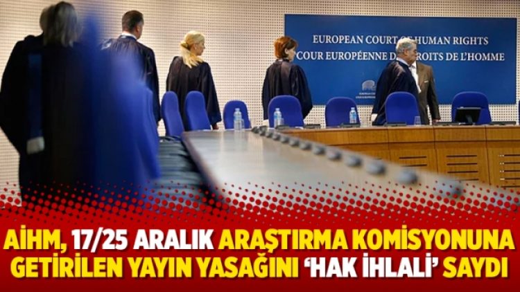AİHM, 17/25 Aralık araştırma komisyonuna getirilen yayın yasağını ‘hak ihlali’ saydı