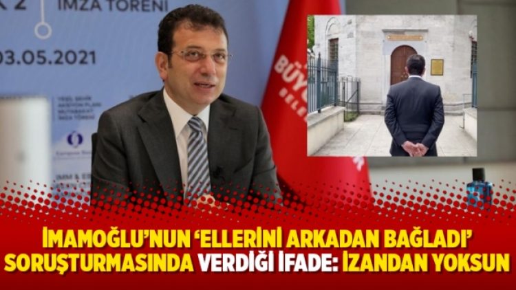 İmamoğlu’nun ‘ellerini arkadan bağladı’ soruşturmasında verdiği ifade: İzandan yoksun
