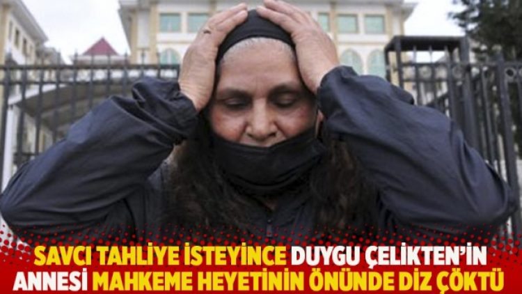 Savcı tahliye isteyince Duygu Çelikten’in annesi mahkeme heyetinin önünde diz çöktü