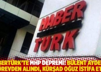 Habertürk’te MHP depremi! Bülent Aydemir görevden alındı, Kürşad Oğuz istifa etti