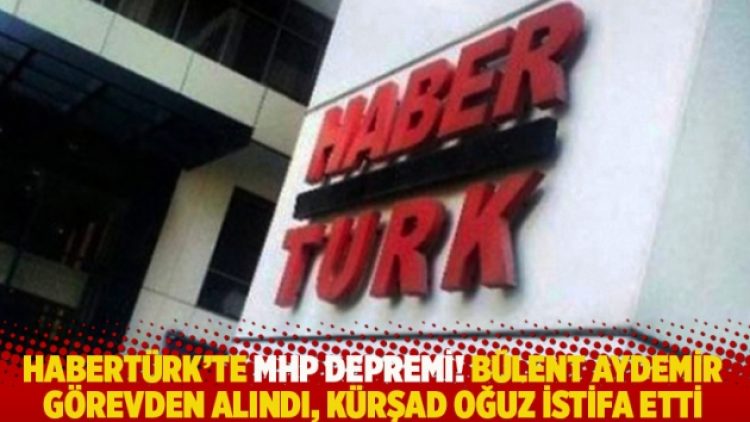 Habertürk’te MHP depremi! Bülent Aydemir görevden alındı, Kürşad Oğuz istifa etti