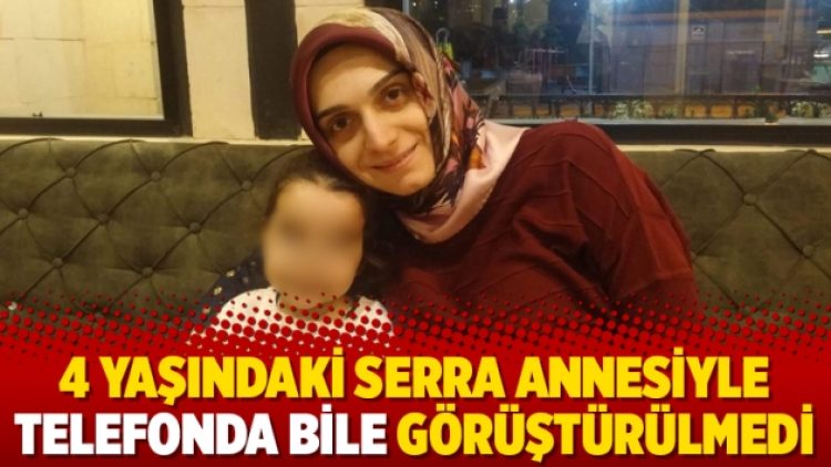 4 yaşındaki Serra annesiyle telefonda bile görüştürülmedi