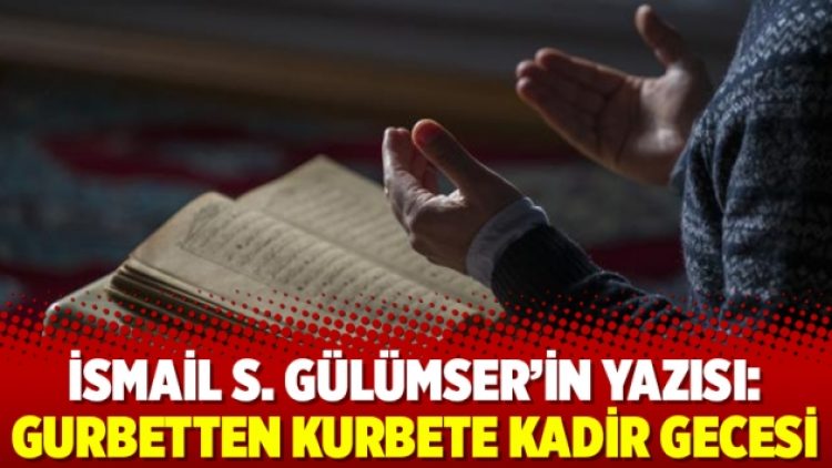 İsmail S. Gülümser’in yazısı: Gurbetten Kurbete Kadir Gecesi