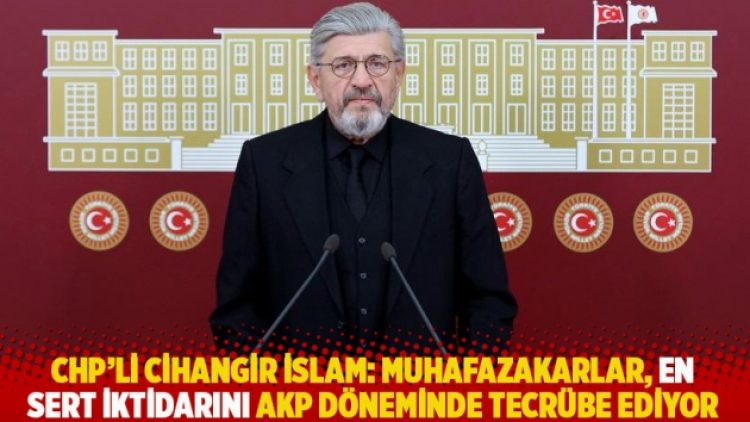 CHP’li Cihangir İslam: Muhafazakarlar, en sert iktidarını AKP döneminde tecrübe ediyor