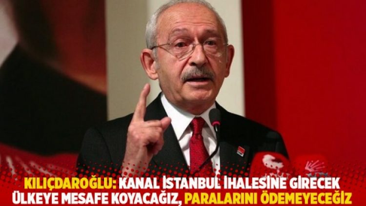 Kılıçdaroğlu: Kanal İstanbul ihalesine girecek ülkeye mesafe koyacağız, paralarını ödemeyeceğiz