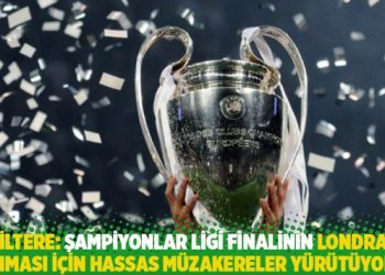 İngiltere: Şampiyonlar Ligi finalinin Londra’ya alınması için hassas müzakereler yürütüyoruz