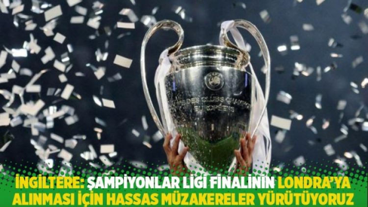 İngiltere: Şampiyonlar Ligi finalinin Londra’ya alınması için hassas müzakereler yürütüyoruz