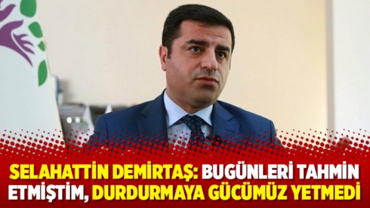 Selahattin Demirtaş: Bugünleri tahmin etmiştim, durdurmaya gücümüz yetmedi