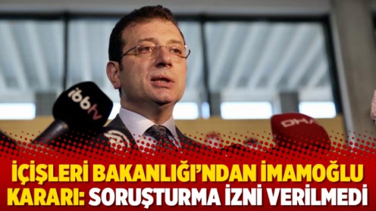 İçişleri Bakanlığı’ndan İmamoğlu kararı: Soruşturma izni verilmedi