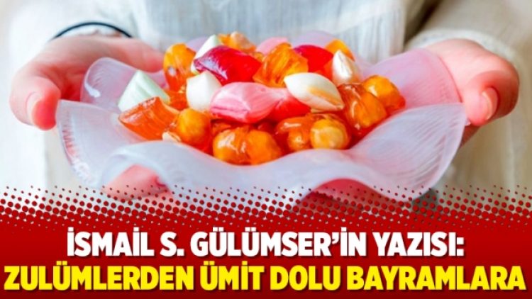 İsmail S. Gülümser’in yazısı: Zulümlerden ümit dolu bayramlara