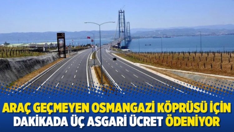 Araç geçmeyen Osmangazi Köprüsü için dakikada üç asgari ücret ödeniyor