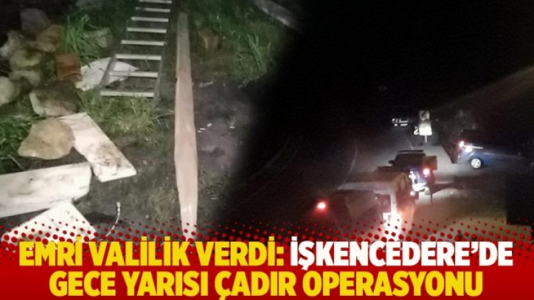 Emri valilik verdi: İşkencedere’de gece yarısı çadır operasyonu