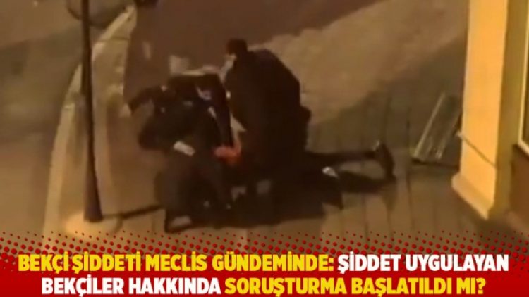 Bekçi şiddeti Meclis gündeminde: Şiddet uygulayan bekçiler hakkında soruşturma başlatıldı mı?