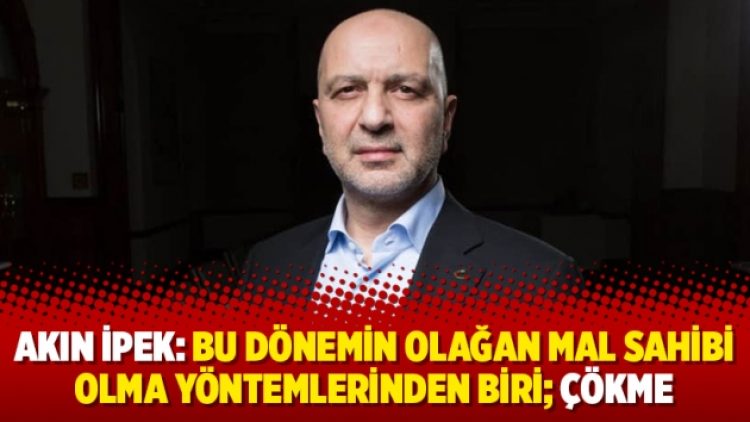 Akın İpek: Bu dönemin olağan mal sahibi olma yöntemlerinden biri; çökme