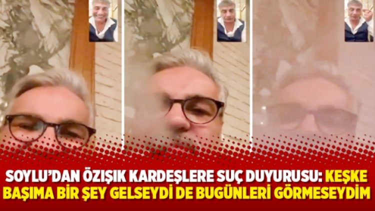 Soylu’dan Özışık kardeşlere suç duyurusu: Keşke başıma bir şey gelseydi de bugünleri görmeseydim
