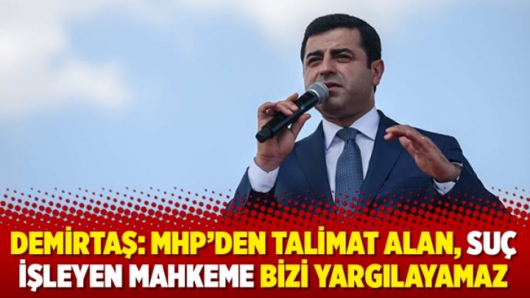 Demirtaş: MHP’den talimat alan, suç işleyen mahkeme bizi yargılayamaz
