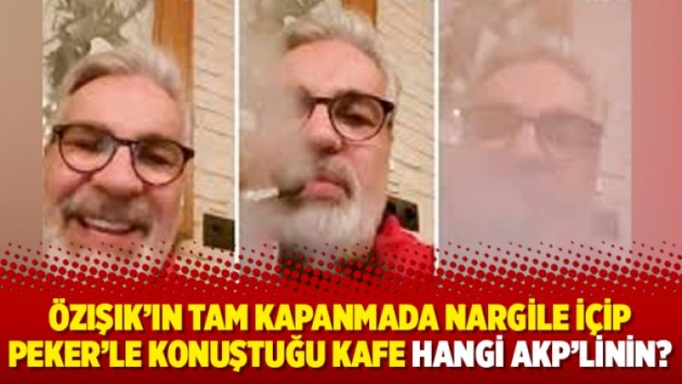 Özışık’ın tam kapanmada nargile içip Peker’le konuştuğu kafe hangi AKP’linin?