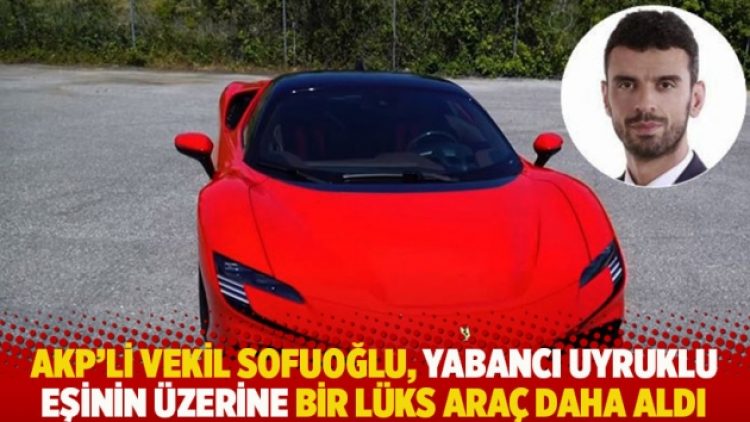 AKP’li vekil Sofuoğlu, yabancı uyruklu eşinin üzerine bir lüks araç daha aldı